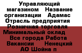 Управляющий магазином › Название организации ­ Адамас › Отрасль предприятия ­ Розничная торговля › Минимальный оклад ­ 1 - Все города Работа » Вакансии   . Ненецкий АО,Шойна п.